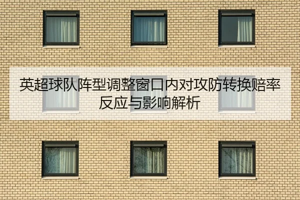 英超球队阵型调整窗口内对攻防转换赔率反应与影响解析