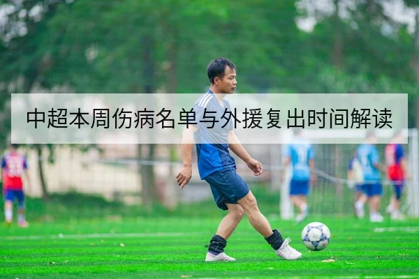 中超本周伤病名单与外援复出时间解读